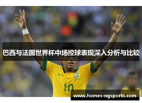 巴西与法国世界杯中场控球表现深入分析与比较