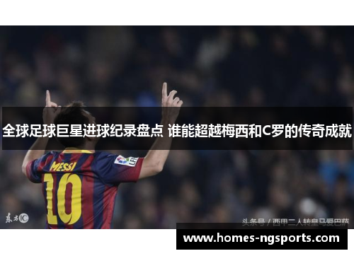 全球足球巨星进球纪录盘点 谁能超越梅西和C罗的传奇成就