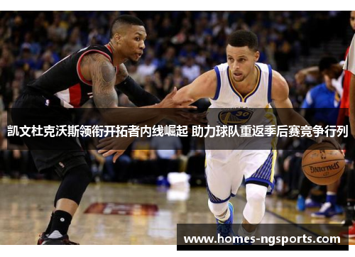 凯文杜克沃斯领衔开拓者内线崛起 助力球队重返季后赛竞争行列