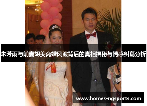 朱芳雨与前妻胡美离婚风波背后的真相揭秘与情感纠葛分析