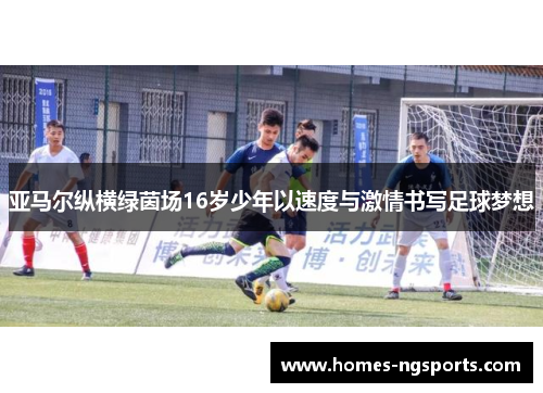 亚马尔纵横绿茵场16岁少年以速度与激情书写足球梦想