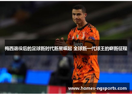 梅西退役后的足球新时代新星崛起 全球新一代球王的崭新征程