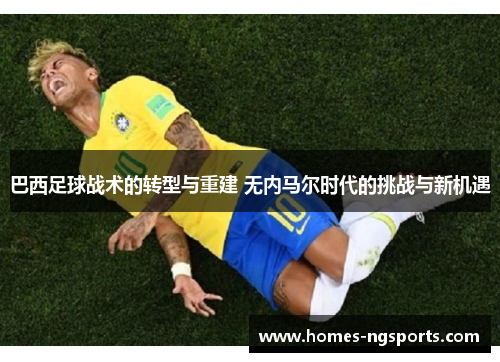巴西足球战术的转型与重建 无内马尔时代的挑战与新机遇