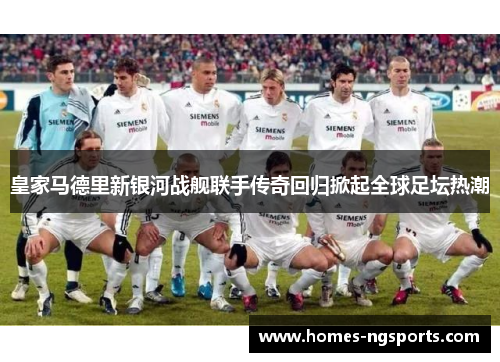 皇家马德里新银河战舰联手传奇回归掀起全球足坛热潮