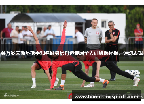 莱万多夫斯基携手知名健身房打造专属个人训练课程提升运动表现