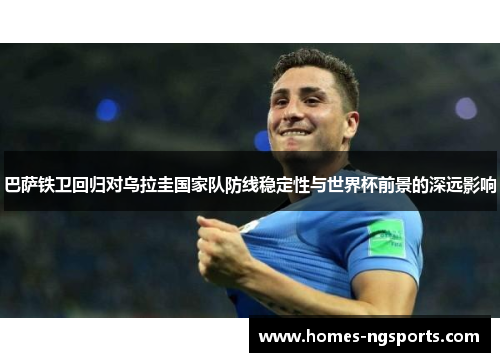 巴萨铁卫回归对乌拉圭国家队防线稳定性与世界杯前景的深远影响