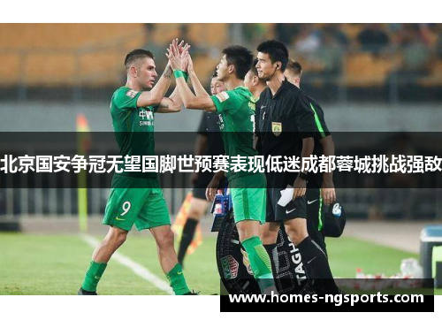 北京国安争冠无望国脚世预赛表现低迷成都蓉城挑战强敌