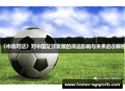 《中场对话》对中国足球发展的深远影响与未来启示解析