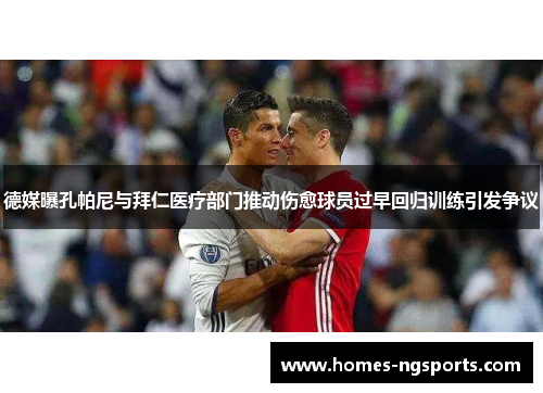 德媒曝孔帕尼与拜仁医疗部门推动伤愈球员过早回归训练引发争议