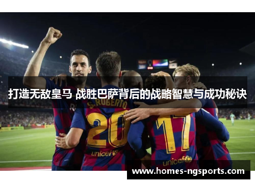 打造无敌皇马 战胜巴萨背后的战略智慧与成功秘诀