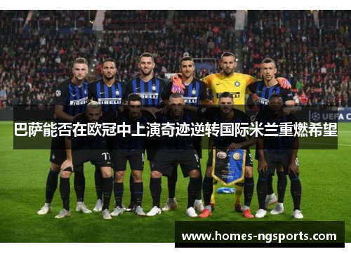 巴萨能否在欧冠中上演奇迹逆转国际米兰重燃希望