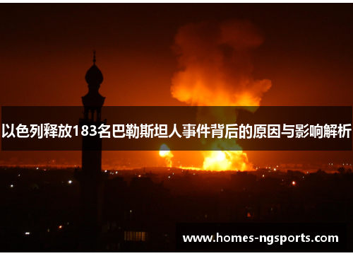 以色列释放183名巴勒斯坦人事件背后的原因与影响解析