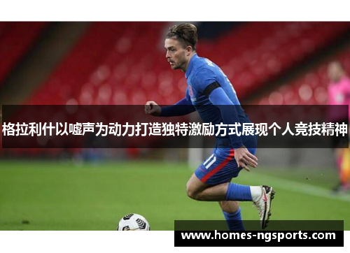 格拉利什以嘘声为动力打造独特激励方式展现个人竞技精神