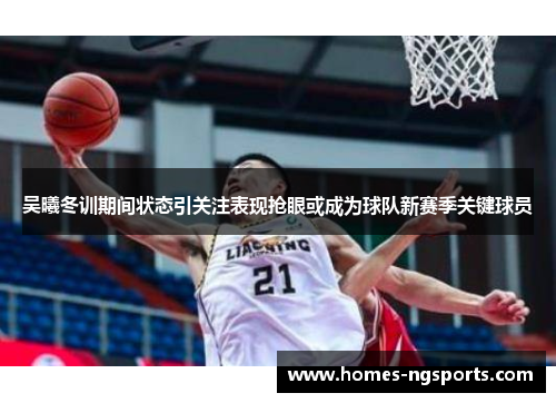 吴曦冬训期间状态引关注表现抢眼或成为球队新赛季关键球员