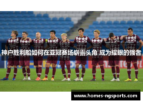 神户胜利船如何在亚冠赛场崭露头角 成为耀眼的强者