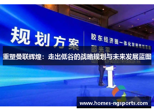 重塑曼联辉煌：走出低谷的战略规划与未来发展蓝图