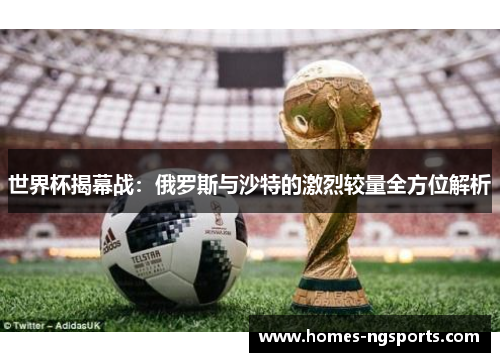 世界杯揭幕战：俄罗斯与沙特的激烈较量全方位解析