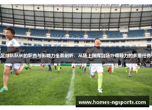 足球队队长的职责与影响力全面剖析：从场上指挥到场外领导力的多重任务