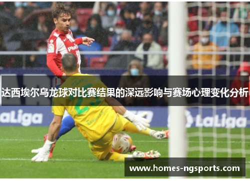 达西埃尔乌龙球对比赛结果的深远影响与赛场心理变化分析