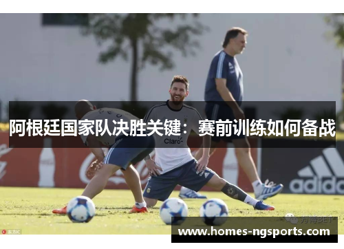 阿根廷国家队决胜关键：赛前训练如何备战
