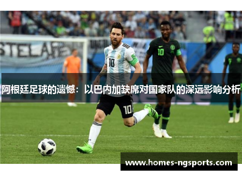 阿根廷足球的遗憾：以巴内加缺席对国家队的深远影响分析