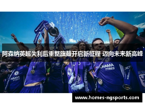 阿森纳英超失利后重整旗鼓开启新征程 迈向未来新高峰