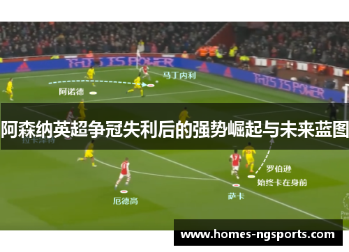 阿森纳英超争冠失利后的强势崛起与未来蓝图